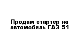 Продам стартер на автомобиль ГАЗ 51